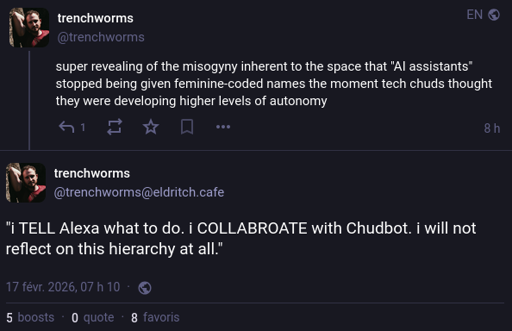 Mastodon posts by @trenchworms@eldritch.cafe:

super revealing of the misogyny inherent to the space that "AI assistants" stopped being given feminine-coded names the moment tech chuds thought they were developing higher levels of autonomy

"i TELL Alexa what to do. i COLLABROATE with Chudbot. i will not reflect on this hierarchy at all."