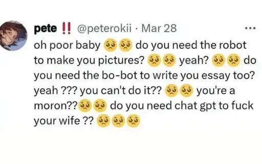 @peterokii on Twitter: "oh poor baby 🥺🥺 do you need the robot to make you pictures? 🥺 🥺  yeah? 🥺 🥺 do you need the bo-bot to write your essay too? yeah??? you can't do it?? 🥺 🥺 you're a moron?? 🥺 🥺 do you need chat gpt to fuck your wife?? 🥺 🥺 🥺"